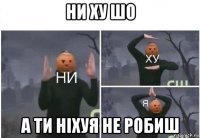 ни ху шо а ти ніхуя не робиш