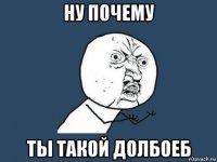 ну почему ты такой долбоеб