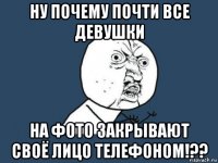 ну почему почти все девушки на фото закрывают своё лицо телефоном!??