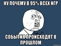 ну почему в 95% всех игр события происходят в прошлом