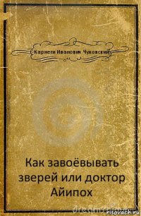 Карнеги Иванович Чуковский Как завоёвывать зверей или доктор Айипох