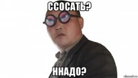 ссосать? ннадо?