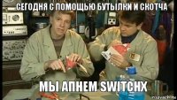 сегодня с помощью бутылки и скотча    мы апнем switchx