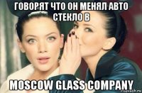 говорят что он менял авто стекло в moscow glass company