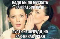 надо было муската нажраться на нг пусть не жёлуди, но как-никак орехи