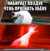 набирает воздух чтоб прогнать убёку кыыыыыыыыыыыыыыыыыыыыыыыыш!!!!