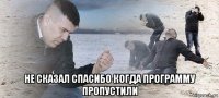 не сказал спасибо когда программу пропустили
