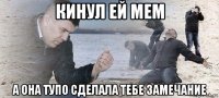 кинул ей мем а она тупо сделала тебе замечание