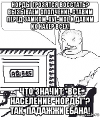 норды грозятся восстать? вызываем ополчение, ставим перед замком, хуе-мое и давим их нахер всех! что значит "все население -норды"? так, падажжи ебана!