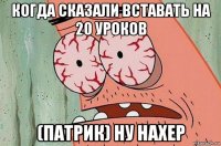 когда сказали вставать на 20 уроков (патрик) ну нахер