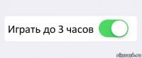  Играть до 3 часов 