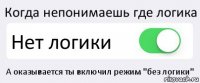 Когда непонимаешь где логика Нет логики А оказывается ты включил режим "без логики"