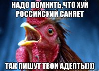 надо помнить,что хуй российский саняет так пишут твои адепты)))