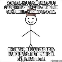 это петя, который знает, что сегодня первый день зимы. но он не пишет никому об этом. он знает, что у всех есть календарь. петя умный. будь, как петя.