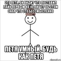 это петя, он видит что поставил лайк первым но не пишет об этом зная что это бессмысленно петя умный, будь как петя