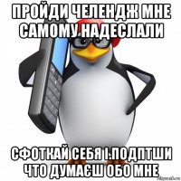 пройди челендж мне самому надеслали сфоткай себя і.подптши что думаєш обо мне