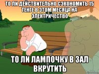 то ли действительно сэкономить 15 тенге в этом месяца на электричество то ли лампочку в зал вкрутить