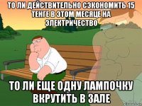то ли действительно сэкономить 15 тенге в этом месяце на электричество то ли еще одну лампочку вкрутить в зале