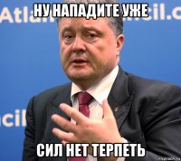 ну нападите уже сил нет терпеть