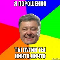 я порошенко ты путин ты никто,ничто