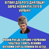 вітаю! доброго дня,паци! зараз новий рік 2019 в україні! новий рік іде горами у червоних чобітках. сяють ясними вогнями скрізь ялинки по хатах.