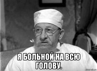  я больной на всю голову.