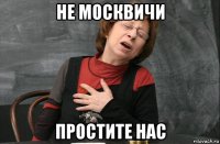 не москвичи простите нас