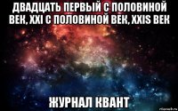 двадцать первый с половиной век, xxi с половиной век, xxis век журнал квант