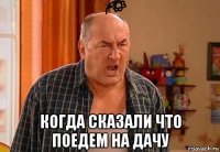  когда сказали что поедем на дачу