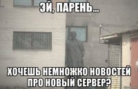  хочешь немножко новостей про новый сервер?