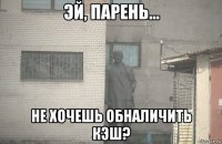  не хочешь обналичить кэш?