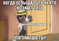 когда услышал что не кто не знает того что знаешь ты!