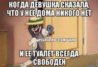 когда девушка сказала, что у нее дома никого нет и ее туалет всегда свободен