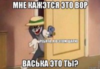 мне кажэтся это вор васька это ты?