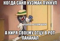 когда саня кузмак пукнул а киря своему отцу в рот пакакал