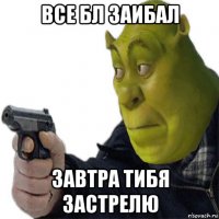 все бл заибал завтра тибя застрелю