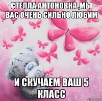 стелла антоновна ,мы вас очень сильно любим и скучаем ваш 5 класс