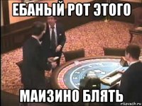 ебаный рот этого маизино блять