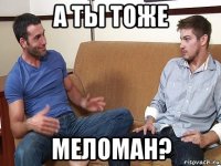 а ты тоже меломан?