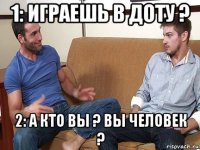 1: играешь в доту ? 2: а кто вы ? вы человек ?