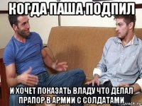 когда паша подпил и хочет показать владу что делал прапор в армии с солдатами