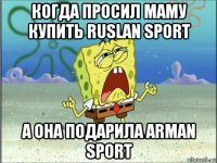 когда просил маму купить ruslan sport а она подарила arman sport