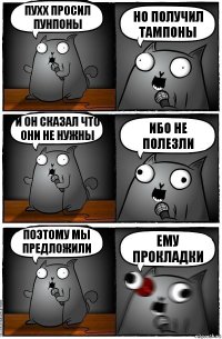 Пухх просил Пунпоны Но получил тампоны и он сказал что они не нужны Ибо не полезли поэтому мы предложили ему прокладки