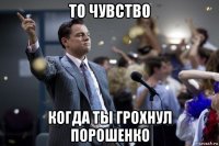 то чувство когда ты грохнул порошенко