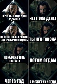 Серга ты когда долг отдашь? Нет пока денег Но Селя ты же обещал, еще вчера что отдашь Ты кто такой? Пока меня пить позвали Потом отдам Через год А может никогда