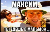 максим, ты едешь в мальмо?