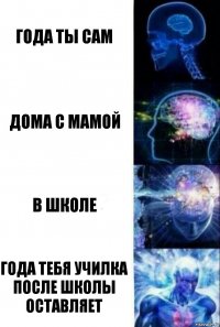 Года ты сам Дома с мамой В школе Года тебя училка после школы оставляет