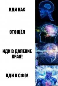 ИДИ НАХ ОТОЩЁЛ Иди в далёкие края! ИДИ В СФО!