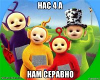 нас 4 а нам серавно