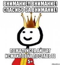 внимание!! внимание! спасибо за внимание! пожалуйста айшат исмаиловна поставьте 5+